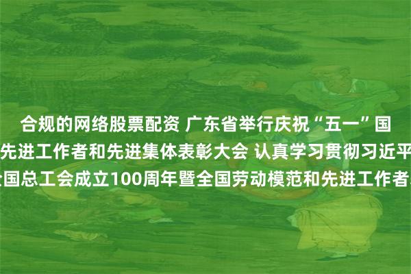 合规的网络股票配资 广东省举行庆祝“五一”国际劳动节暨劳动模范、先进工作者和先进集体表彰大会 认真学习贯彻习近平总书记在庆祝中华全国总工会成立100周年暨全国劳动模范和先进工作者表彰大会上的重要讲话精神 推动广大劳动者在广东高质量发展现代化建设中显担当展风采 黄坤明讲话 王伟中主持 黄楚平林克庆孟凡利出席