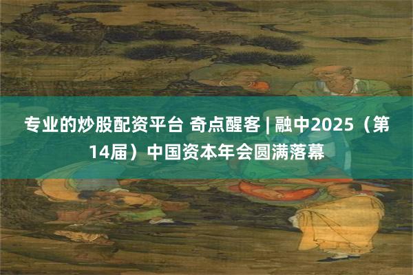 专业的炒股配资平台 奇点醒客 | 融中2025（第14届）中国资本年会圆满落幕