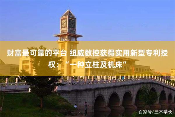 财富最可靠的平台 纽威数控获得实用新型专利授权：“一种立柱及机床”