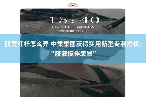 股票杠杆怎么弄 中集集团获得实用新型专利授权：“胶液搅拌装置”