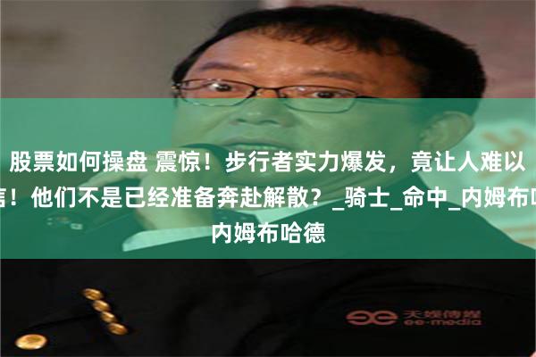 股票如何操盘 震惊！步行者实力爆发，竟让人难以置信！他们不是已经准备奔赴解散？_骑士_命中_内姆布哈德