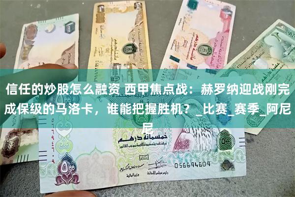 信任的炒股怎么融资 西甲焦点战：赫罗纳迎战刚完成保级的马洛卡，谁能把握胜机？_比赛_赛季_阿尼