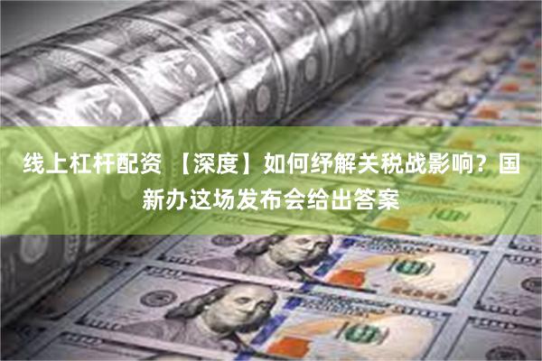 线上杠杆配资 【深度】如何纾解关税战影响？国新办这场发布会给出答案