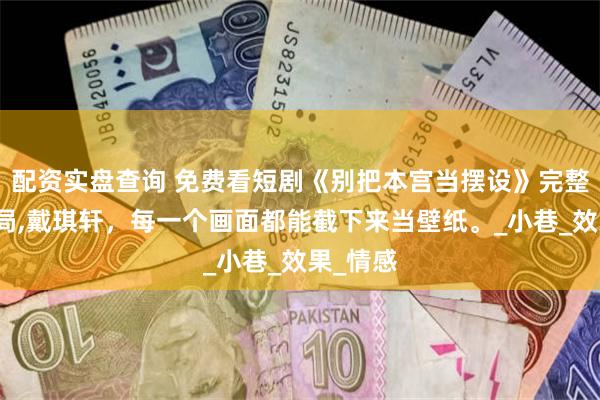 配资实盘查询 免费看短剧《别把本宫当摆设》完整版大结局,戴琪轩，每一个画面都能截下来当壁纸。_小巷_效果_情感