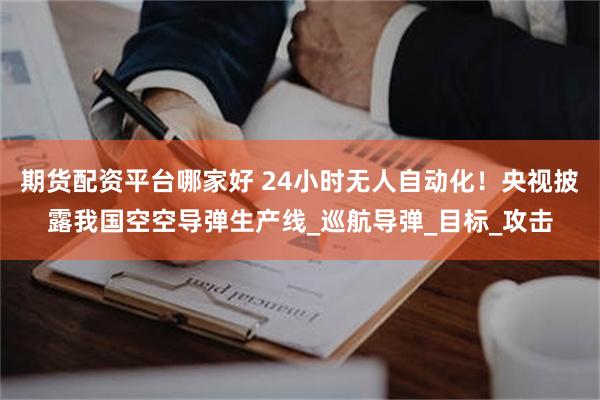 期货配资平台哪家好 24小时无人自动化！央视披露我国空空导弹生产线_巡航导弹_目标_攻击