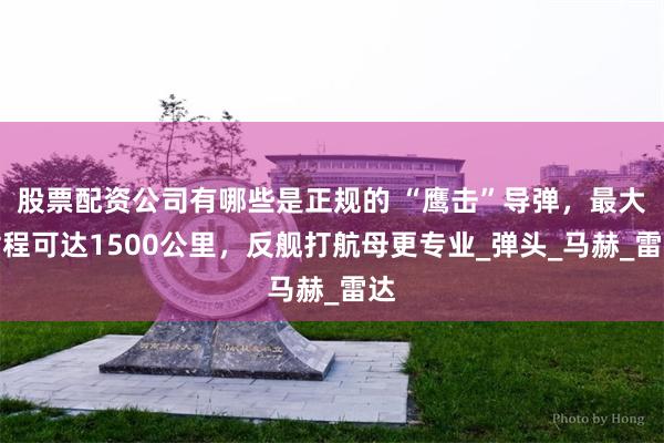 股票配资公司有哪些是正规的 “鹰击”导弹，最大射程可达1500公里，反舰打航母更专业_弹头_马赫_雷达