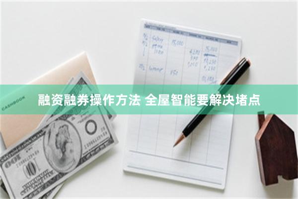 融资融券操作方法 全屋智能要解决堵点