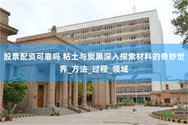 股票配资可靠吗 粘土与炭黑深入探索材料的奇妙世界_方法_过程_领域