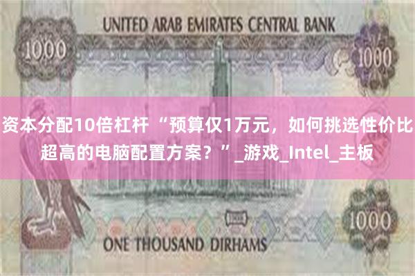资本分配10倍杠杆 “预算仅1万元，如何挑选性价比超高的电脑配置方案？”_游戏_Intel_主板