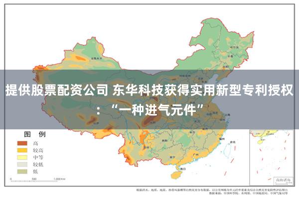 提供股票配资公司 东华科技获得实用新型专利授权：“一种进气元件”