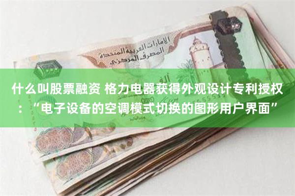 什么叫股票融资 格力电器获得外观设计专利授权：“电子设备的空调模式切换的图形用户界面”