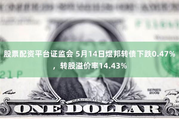 股票配资平台证监会 5月14日煜邦转债下跌0.47%，转股溢价率14.43%
