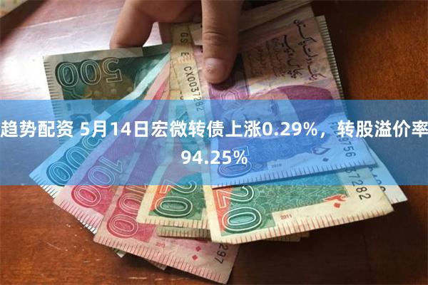 趋势配资 5月14日宏微转债上涨0.29%，转股溢价率94.25%