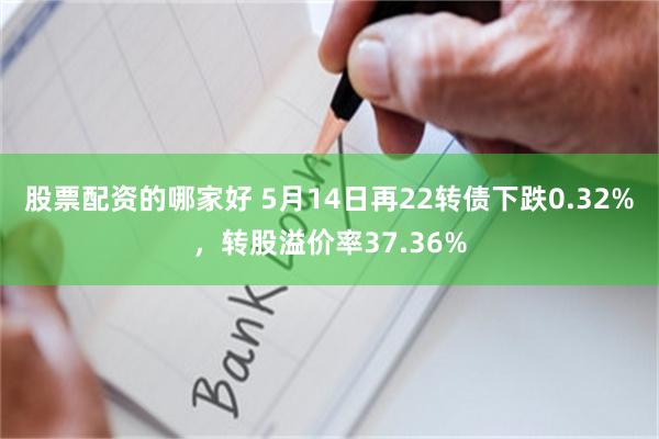 股票配资的哪家好 5月14日再22转债下跌0.32%，转股溢价率37.36%