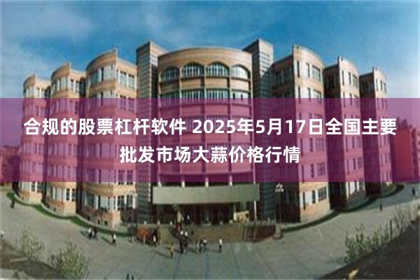 合规的股票杠杆软件 2025年5月17日全国主要批发市场大蒜价格行情