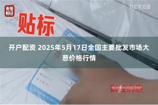 开户配资 2025年5月17日全国主要批发市场大葱价格行情
