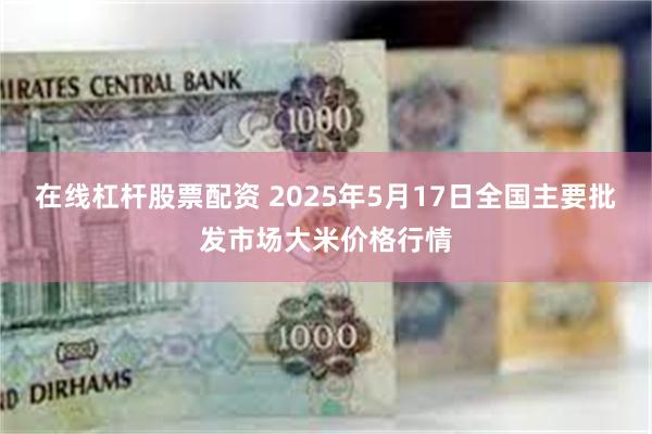 在线杠杆股票配资 2025年5月17日全国主要批发市场大米价格行情