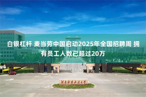 白银杠杆 麦当劳中国启动2025年全国招聘周 拥有员工人数已超过20万