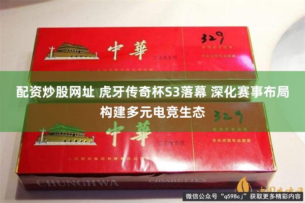 配资炒股网址 虎牙传奇杯S3落幕 深化赛事布局构建多元电竞生态
