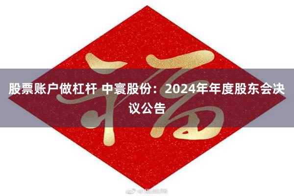 股票账户做杠杆 中寰股份：2024年年度股东会决议公告