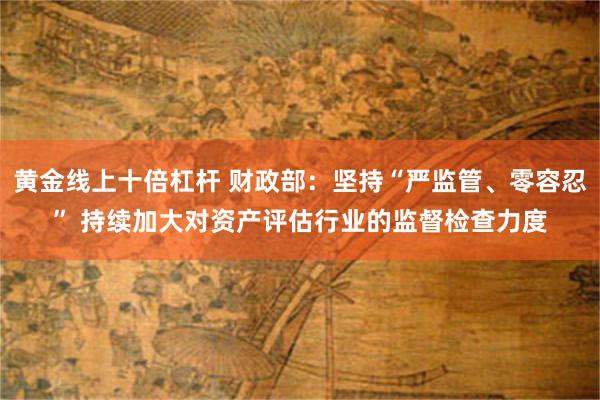 黄金线上十倍杠杆 财政部：坚持“严监管、零容忍” 持续加大对资产评估行业的监督检查力度