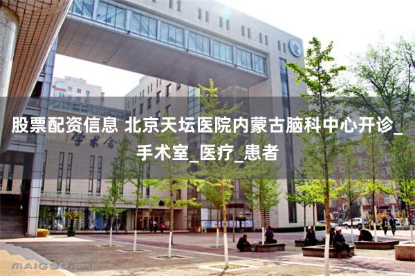 股票配资信息 北京天坛医院内蒙古脑科中心开诊_手术室_医疗_患者