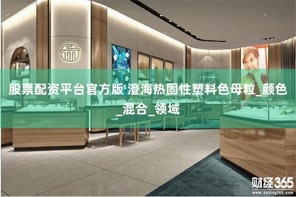 股票配资平台官方版 澄海热固性塑料色母粒_颜色_混合_领域