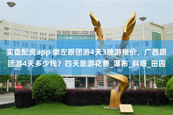 实盘配资app 崇左跟团游4天3晚游报价，广西跟团游4天多少钱？四天旅游花费_瀑布_斜塔_田园
