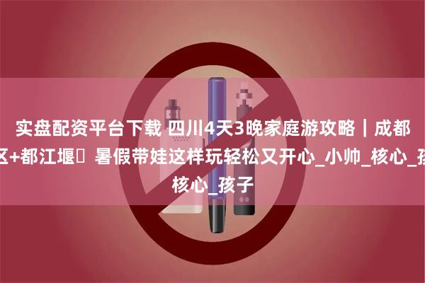 实盘配资平台下载 四川4天3晚家庭游攻略｜成都市区+都江堰・暑假带娃这样玩轻松又开心_小帅_核心_孩子