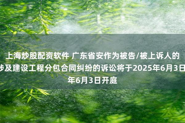 上海炒股配资软件 广东省安作为被告/被上诉人的1起涉及建设工程分包合同纠纷的诉讼将于2025年6月3日开庭