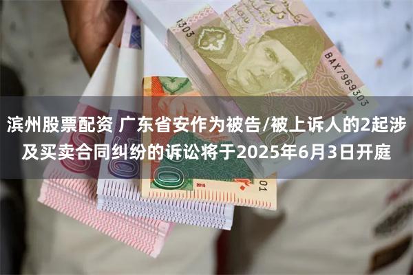 滨州股票配资 广东省安作为被告/被上诉人的2起涉及买卖合同纠纷的诉讼将于2025年6月3日开庭