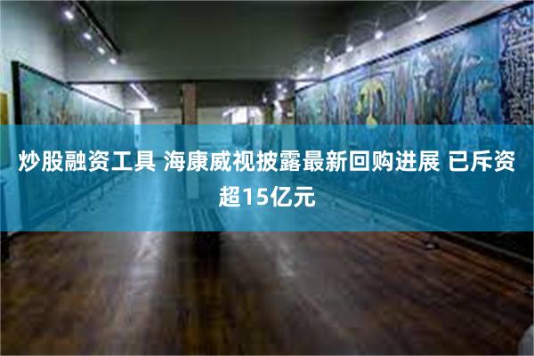 炒股融资工具 海康威视披露最新回购进展 已斥资超15亿元