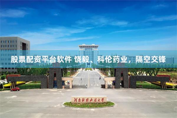 股票配资平台软件 饶毅、科伦药业，隔空交锋
