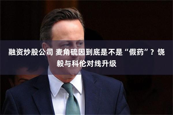 融资炒股公司 麦角硫因到底是不是“假药”？饶毅与科伦对线升级