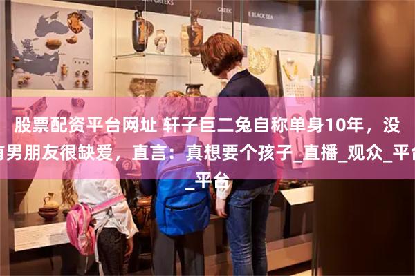 股票配资平台网址 轩子巨二兔自称单身10年，没有男朋友很缺爱，直言：真想要个孩子_直播_观众_平台