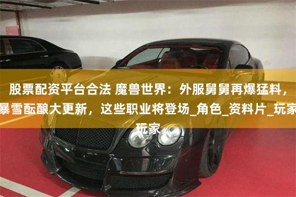 股票配资平台合法 魔兽世界：外服舅舅再爆猛料，暴雪酝酿大更新，这些职业将登场_角色_资料片_玩家