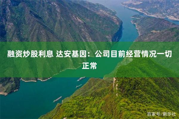 融资炒股利息 达安基因：公司目前经营情况一切正常