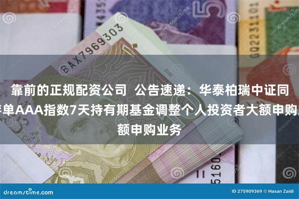 靠前的正规配资公司  公告速递：华泰柏瑞中证同业存单AAA指数7天持有期基金调整个人投资者大额申购业务