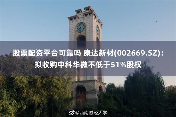 股票配资平台可靠吗 康达新材(002669.SZ)：拟收购中科华微不低于51%股权