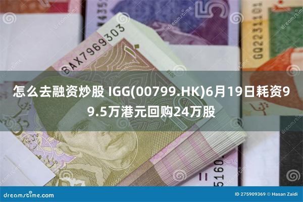 怎么去融资炒股 IGG(00799.HK)6月19日耗资99.5万港元回购24万股