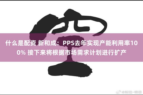 什么是配资 新和成：PPS去年实现产能利用率100% 接下来将根据市场需求计划进行扩产