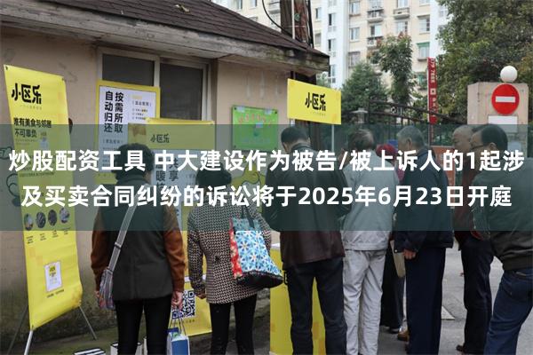 炒股配资工具 中大建设作为被告/被上诉人的1起涉及买卖合同纠纷的诉讼将于2025年6月23日开庭