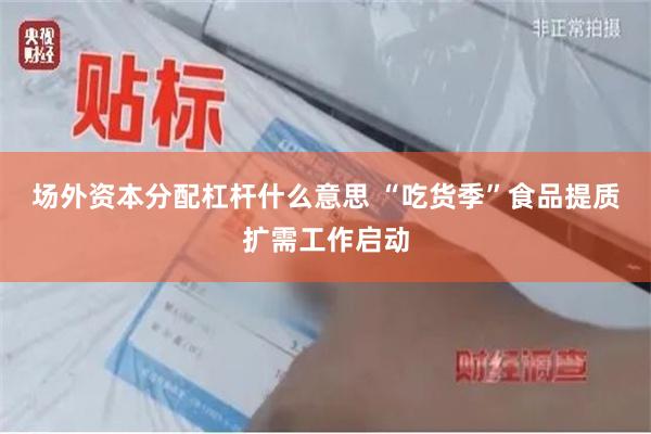 场外资本分配杠杆什么意思 “吃货季”食品提质扩需工作启动