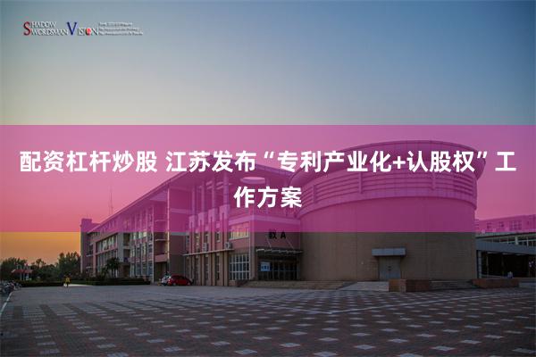 配资杠杆炒股 江苏发布“专利产业化+认股权”工作方案
