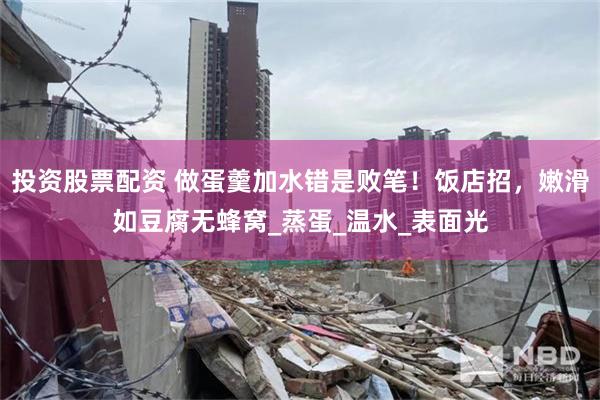 投资股票配资 做蛋羹加水错是败笔！饭店招，嫩滑如豆腐无蜂窝_蒸蛋_温水_表面光