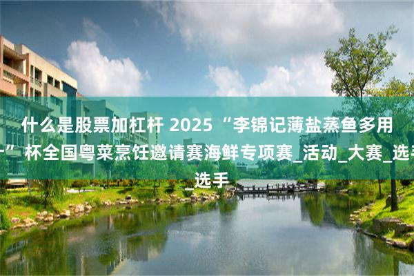 什么是股票加杠杆 2025 “李锦记薄盐蒸鱼多用汁” 杯全国粤菜烹饪邀请赛海鲜专项赛_活动_大赛_选手