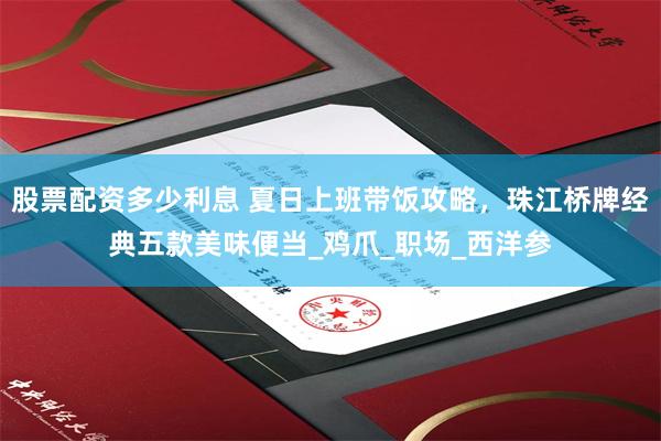 股票配资多少利息 夏日上班带饭攻略，珠江桥牌经典五款美味便当_鸡爪_职场_西洋参