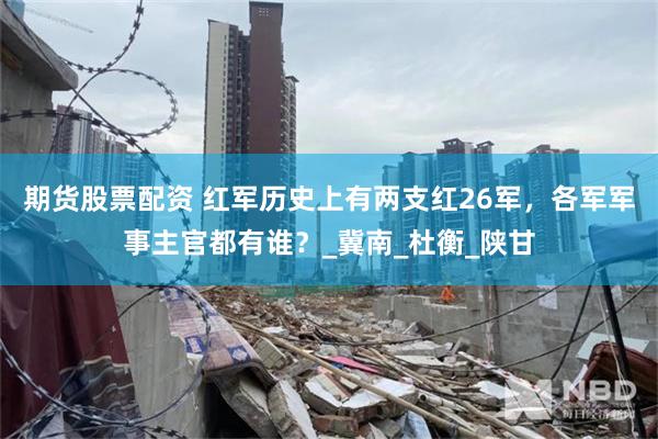 期货股票配资 红军历史上有两支红26军，各军军事主官都有谁？_冀南_杜衡_陕甘