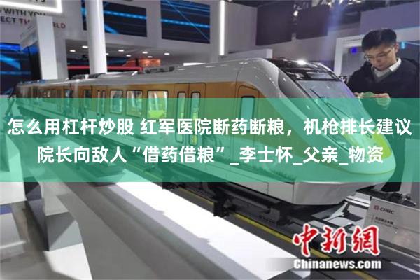 怎么用杠杆炒股 红军医院断药断粮，机枪排长建议院长向敌人“借药借粮”_李士怀_父亲_物资