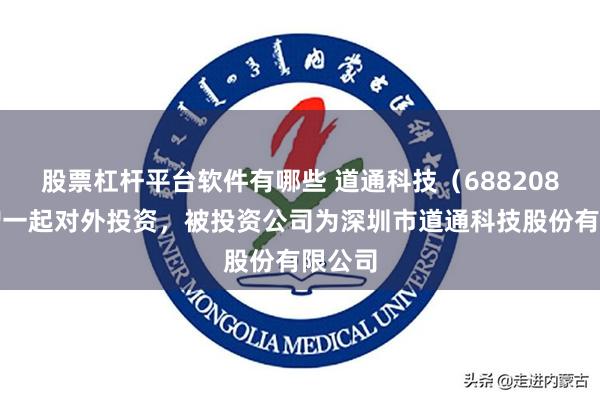 股票杠杆平台软件有哪些 道通科技（688208）新增一起对外投资，被投资公司为深圳市道通科技股份有限公司